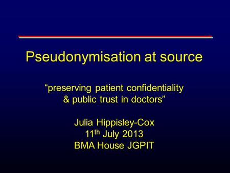 Pseudonymisation at source “preserving patient confidentiality & public trust in doctors” Julia Hippisley-Cox 11 th July 2013 BMA House JGPIT.