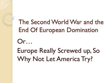 The Second World War and the End Of European Domination Or… Europe Really Screwed up, So Why Not Let America Try?