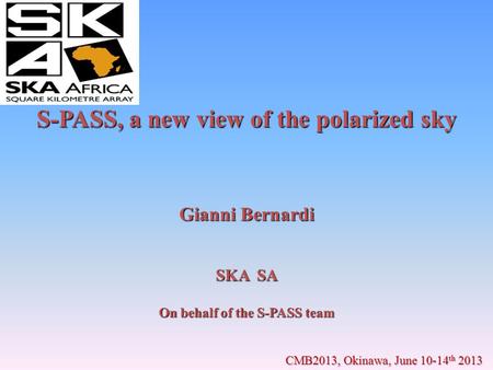 S-PASS, a new view of the polarized sky Gianni Bernardi SKA SA On behalf of the S-PASS team CMB2013, Okinawa, June 10-14 th 2013.