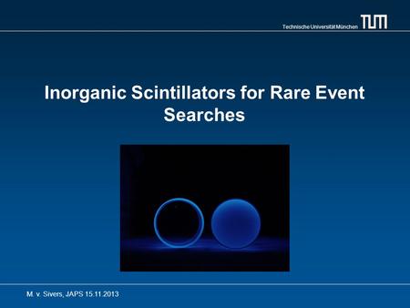 Technische Universität München Inorganic Scintillators for Rare Event Searches M. v. Sivers, JAPS 15.11.2013.