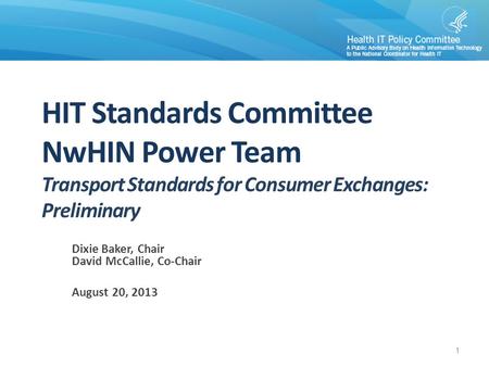 1 HIT Standards Committee NwHIN Power Team Transport Standards for Consumer Exchanges: Preliminary Dixie Baker, Chair David McCallie, Co-Chair August 20,