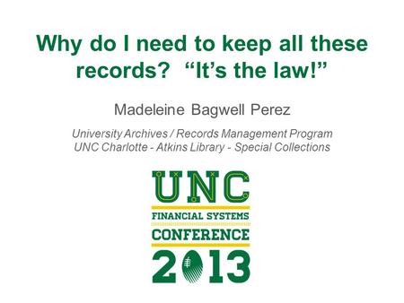 Why do I need to keep all these records? “It’s the law!” Madeleine Bagwell Perez University Archives / Records Management Program UNC Charlotte - Atkins.