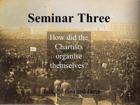 Seminar Three Jack, Nathan and Jamie How did the Chartists organise themselves?