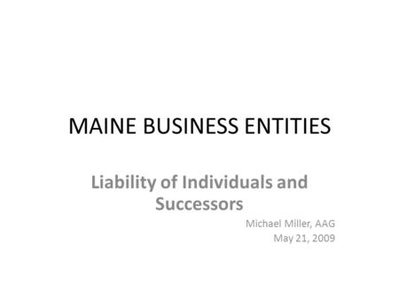 MAINE BUSINESS ENTITIES Liability of Individuals and Successors Michael Miller, AAG May 21, 2009.