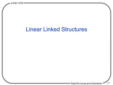 COSC 1P03 Data Structures and Abstraction 5.1 Linear Linked Structures.