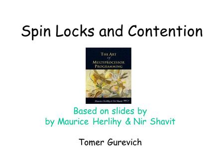 Spin Locks and Contention Based on slides by by Maurice Herlihy & Nir Shavit Tomer Gurevich.