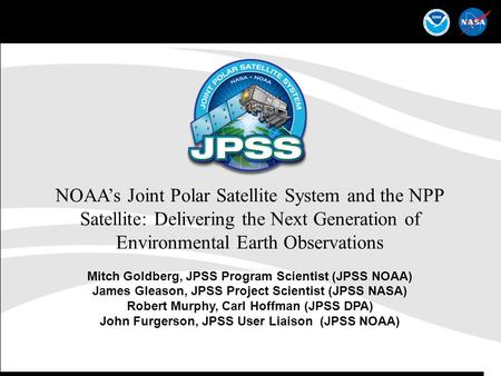 NOAA’s Joint Polar Satellite System and the NPP Satellite: Delivering the Next Generation of Environmental Earth Observations Mitch Goldberg, JPSS Program.