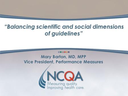 Mary Barton, MD, MPP Vice President, Performance Measures “Balancing scientific and social dimensions of guidelines”
