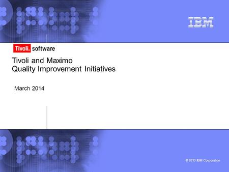 © 2013 IBM Corporation Tivoli and Maximo Quality Improvement Initiatives March 2014.