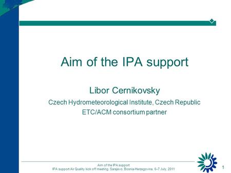 1 Aim of the IPA support IPA support Air Quality kick off meeting, Sarajevo, Bosnia-Herzegovina, 6–7 July, 2011 Aim of the IPA support Libor Cernikovsky.