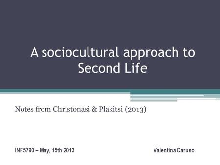 A sociocultural approach to Second Life Notes from Christonasi & Plakitsi (2013) INF5790 – May, 15th 2013 Valentina Caruso.