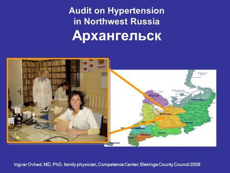 Audit on Hypertension in Northwest Russia Архангельск Ingvar Ovhed, MD, PhD, family physician, Competence Center, Blekinge County Council 2008.