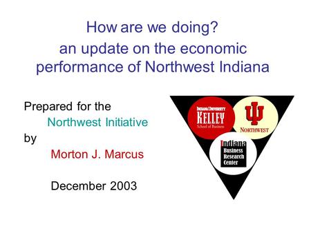An update on the economic performance of Northwest Indiana Prepared for the Northwest Initiative by Morton J. Marcus December 2003 How are we doing?