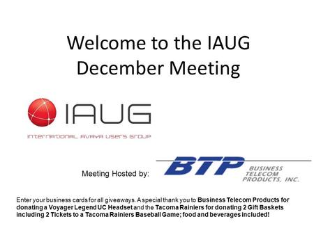 Welcome to the IAUG December Meeting Meeting Hosted by: Enter your business cards for all giveaways. A special thank you to Business Telecom Products for.