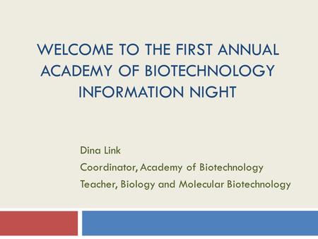 WELCOME TO THE FIRST ANNUAL ACADEMY OF BIOTECHNOLOGY INFORMATION NIGHT Dina Link Coordinator, Academy of Biotechnology Teacher, Biology and Molecular Biotechnology.