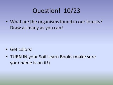 Question! 10/23 What are the organisms found in our forests? Draw as many as you can! Get colors! TURN IN your Soil Learn Books (make sure your name is.