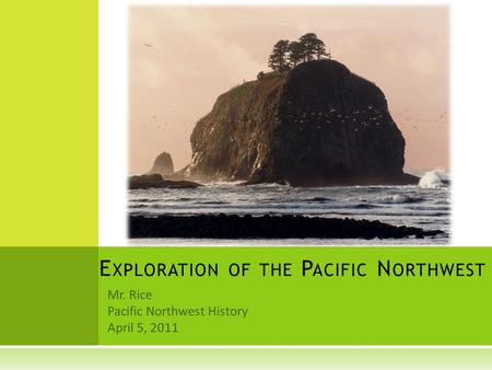 Mr. Rice Pacific Northwest History April 5, 2011 E XPLORATION OF THE P ACIFIC N ORTHWEST.