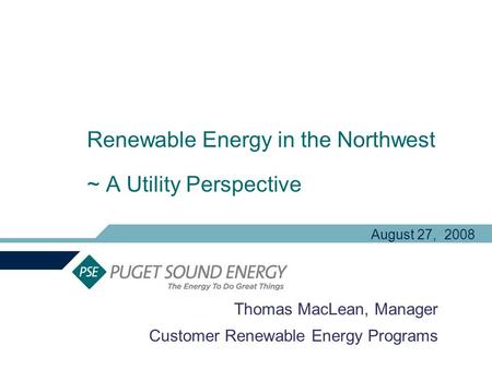 Renewable Energy in the Northwest ~ A Utility Perspective Thomas MacLean, Manager Customer Renewable Energy Programs August 27, 2008.