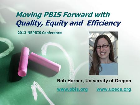 Moving PBIS Forward with Quality, Equity and Efficiency 2013 NEPBIS Conference Rob Horner, University of Oregon www.pbis.orgwww.pbis.org www.uoecs.orgwww.uoecs.org.