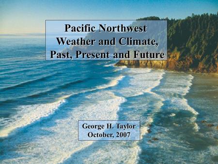 Pacific Northwest Weather and Climate, Past, Present and Future George H. Taylor October, 2007.