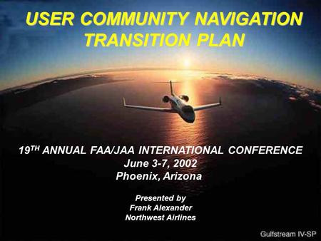 USER COMMUNITY NAVIGATION TRANSITION PLAN 19 TH ANNUAL FAA/JAA INTERNATIONAL CONFERENCE June 3-7, 2002 Phoenix, Arizona Presented by Frank Alexander Northwest.