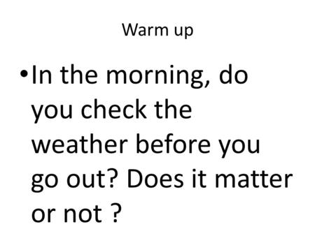Warm up In the morning, do you check the weather before you go out? Does it matter or not ?