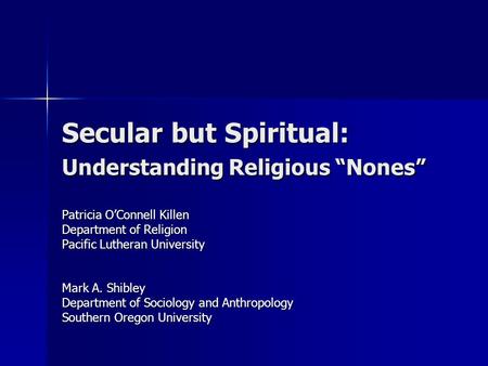 Secular but Spiritual: Understanding Religious “Nones” Patricia O’Connell Killen Department of Religion Pacific Lutheran University Mark A. Shibley Department.