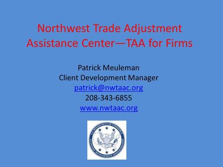 Northwest Trade Adjustment Assistance Center—TAA for Firms Patrick Meuleman Client Development Manager 208-343-6855