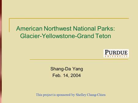 American Northwest National Parks: Glacier-Yellowstone-Grand Teton Shang-Da Yang Feb. 14, 2004 This project is sponsored by Shelley Chang-Chien.