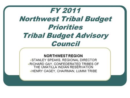 FY 2011 Northwest Tribal Budget Priorities Tribal Budget Advisory Council NORTHWEST REGION STANLEY SPEAKS, REGIONAL DIRECTOR RICHARD GAY, CONFEDERATED.