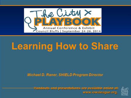 Handouts and presentations are available online at www.iowaleague.org. Learning How to Share Michael D. Raner, SHIELD Program Director.
