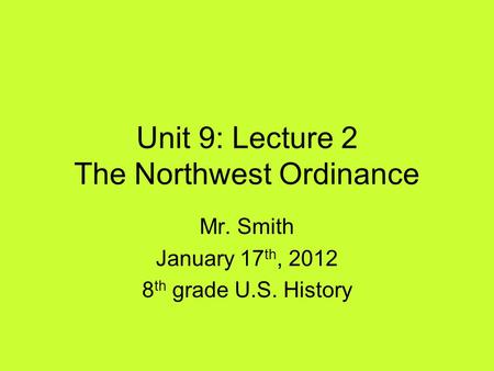 Unit 9: Lecture 2 The Northwest Ordinance Mr. Smith January 17 th, 2012 8 th grade U.S. History.