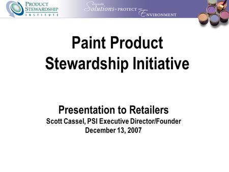 Paint Product Stewardship Initiative Presentation to Retailers Scott Cassel, PSI Executive Director/Founder December 13, 2007.