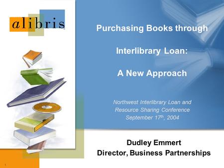 1 Dudley Emmert Director, Business Partnerships Purchasing Books through Interlibrary Loan: A New Approach Northwest Interlibrary Loan and Resource Sharing.