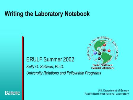 U.S. Department of Energy Pacific Northwest National Laboratory Writing the Laboratory Notebook ERULF Summer 2002 Kelly O. Sullivan, Ph.D. University Relations.