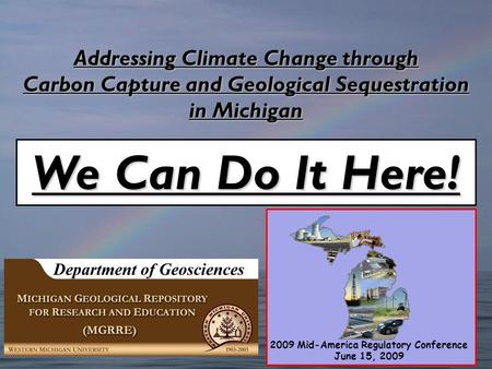 Addressing Climate Change through Carbon Capture and Geological Sequestration in Michigan Dave Barnes We Can Do It Here! 2009 Mid-America Regulatory Conference.