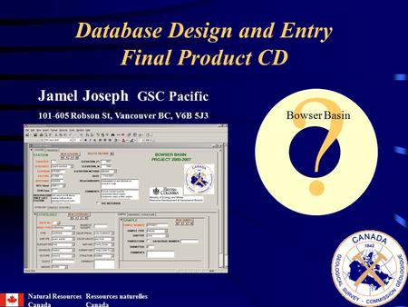 Database Design and Entry Final Product CD ? Bowser Basin Jamel Joseph GSC Pacific 101-605 Robson St, Vancouver BC, V6B 5J3 Natural Resources Canada Ressources.