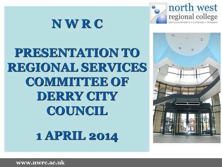 Www.nwrc.ac.uk N W R C PRESENTATION TO REGIONAL SERVICES COMMITTEE OF DERRY CITY COUNCIL 1 APRIL 2014.