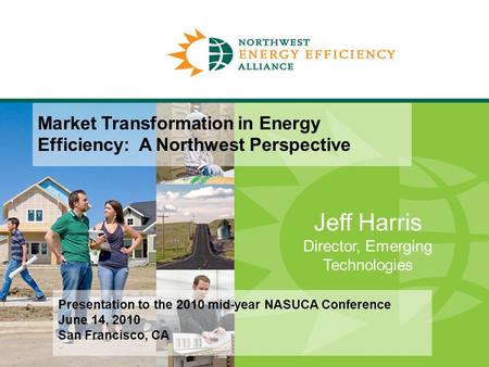 Jeff Harris Director, Emerging Technologies Market Transformation in Energy Efficiency: A Northwest Perspective Presentation to the 2010 mid-year NASUCA.
