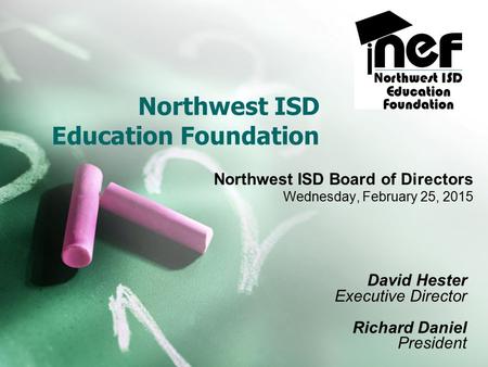 Northwest ISD Education Foundation Northwest ISD Board of Directors Wednesday, February 25, 2015 David Hester Executive Director Richard Daniel President.