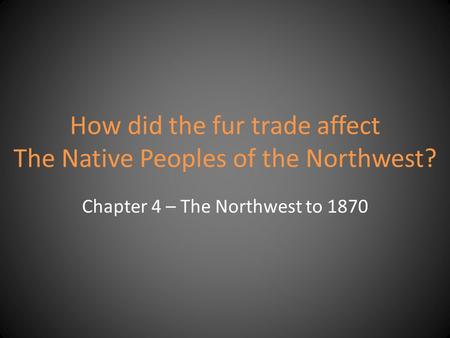 How did the fur trade affect The Native Peoples of the Northwest? Chapter 4 – The Northwest to 1870.