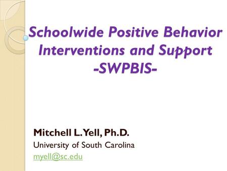 Schoolwide Positive Behavior Interventions and Support -SWPBIS- Mitchell L. Yell, Ph.D. University of South Carolina