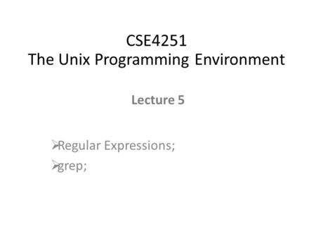 Lecture 5  Regular Expressions;  grep; CSE4251 The Unix Programming Environment.