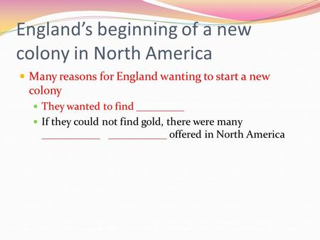 England’s beginning of a new colony in North America Many reasons for England wanting to start a new colony They wanted to find _________ If they could.