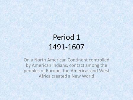 Period 1 1491-1607 On a North American Continent controlled by American Indians, contact among the peoples of Europe, the Americas and West Africa created.