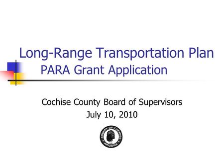 Long-Range Transportation Plan PARA Grant Application Cochise County Board of Supervisors July 10, 2010.