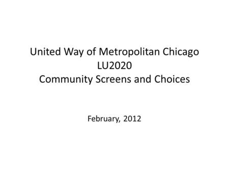 United Way of Metropolitan Chicago LU2020 Community Screens and Choices February, 2012.