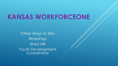 KANSAS WORKFORCEONE Other Ways to Win Workshop Shea Hill Youth Development Coordinator.