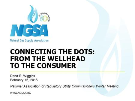 WWW.NGSA.ORG Dena E. Wiggins February 16, 2015 National Association of Regulatory Utility Commissioners Winter Meeting CONNECTING THE DOTS: FROM THE WELLHEAD.