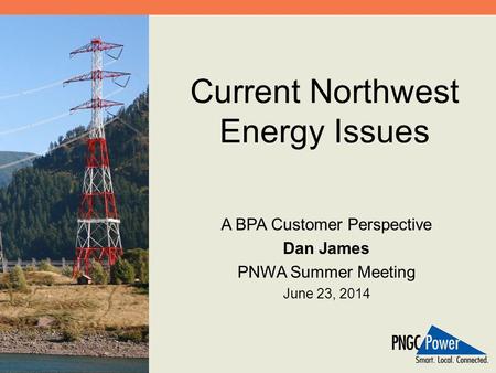 Current Northwest Energy Issues A BPA Customer Perspective Dan James PNWA Summer Meeting June 23, 2014.